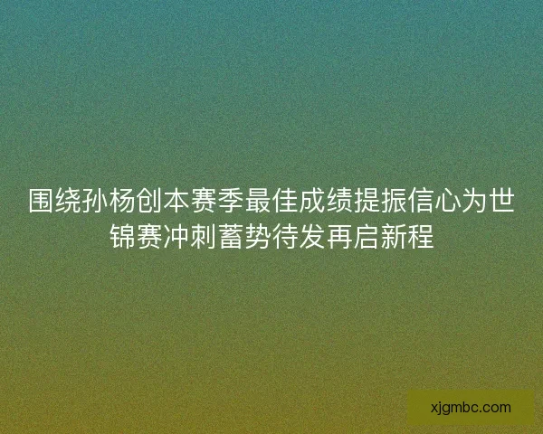 围绕孙杨创本赛季最佳成绩提振信心为世锦赛冲刺蓄势待发再启新程