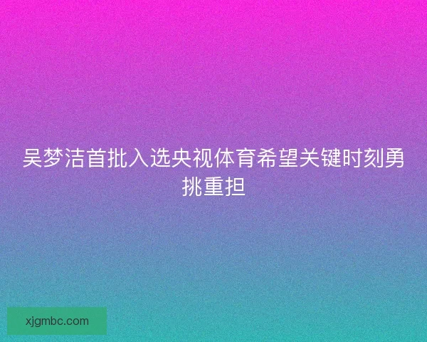 吴梦洁首批入选央视体育希望关键时刻勇挑重担