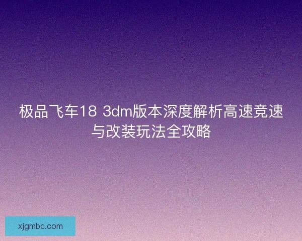 极品飞车18 3dm版本深度解析高速竞速与改装玩法全攻略