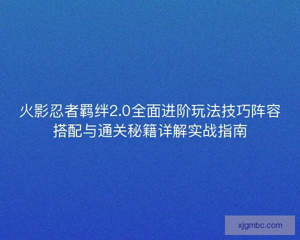 火影忍者羁绊2.0全面进阶玩法技巧阵容搭配与通关秘籍详解实战指南