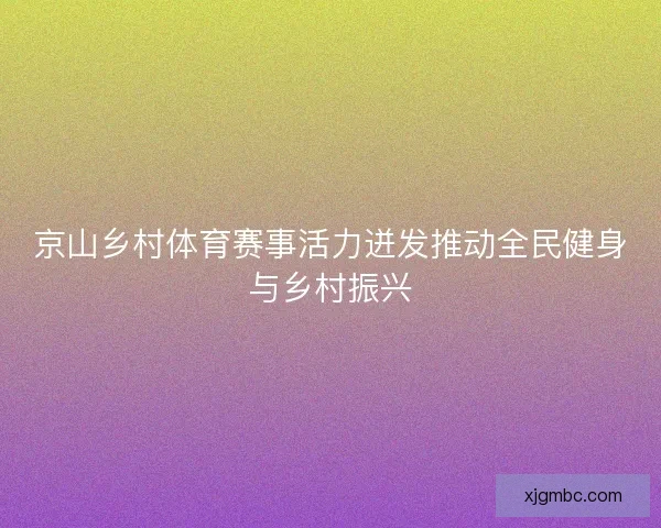 京山乡村体育赛事活力迸发推动全民健身与乡村振兴 京山乡村体育赛事活力迸发推动全民健身与乡村振兴
