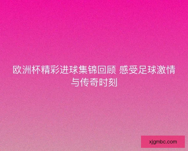 欧洲杯精彩进球集锦回顾 感受足球激情与传奇时刻 欧洲杯精彩进球集锦回顾 感受足球激情与传奇时刻