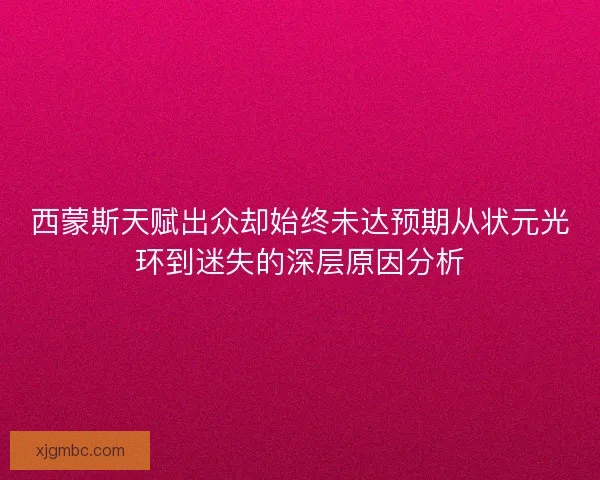 西蒙斯天赋出众却始终未达预期从状元光环到迷失的深层原因分析 西蒙斯天赋出众却始终未达预期从状元光环到迷失的深层原因分析
