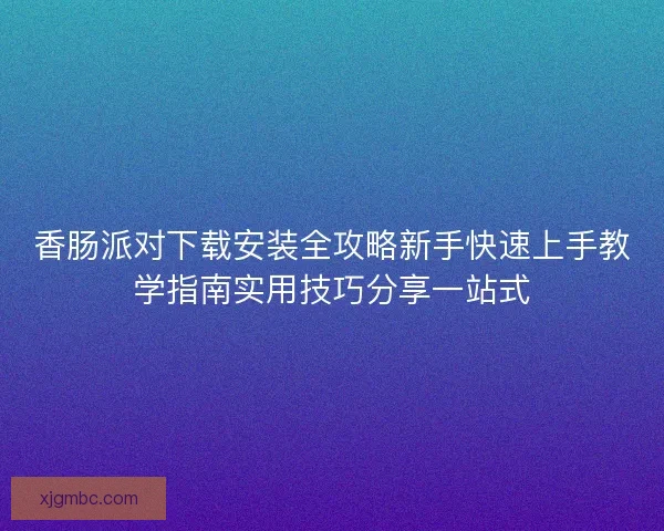 香肠派对下载安装全攻略新手快速上手教学指南实用技巧分享一站式 香肠派对下载安装全攻略新手快速上手教学指南实用技巧分享一站式