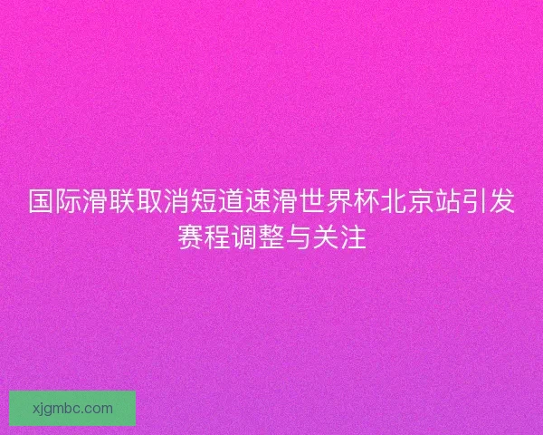 国际滑联取消短道速滑世界杯北京站引发赛程调整与关注 国际滑联取消短道速滑世界杯北京站引发赛程调整与关注