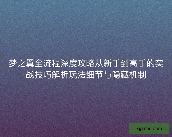 梦之翼全流程深度攻略从新手到高手的实战技巧解析玩法细节与隐藏机制