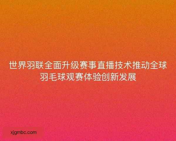 世界羽联全面升级赛事直播技术推动全球羽毛球观赛体验创新发展 世界羽联全面升级赛事直播技术推动全球羽毛球观赛体验创新发展