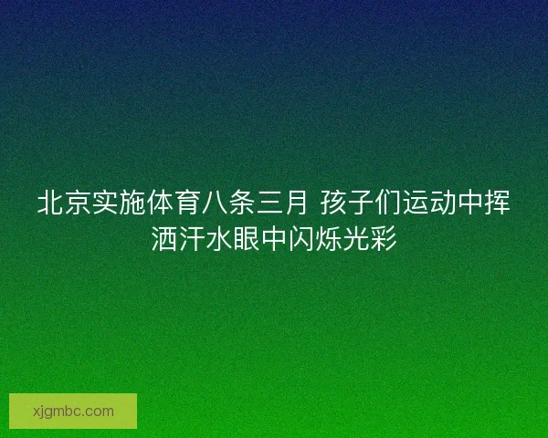 北京实施体育八条三月 孩子们运动中挥洒汗水眼中闪烁光彩 北京实施体育八条三月 孩子们运动中挥洒汗水眼中闪烁光彩