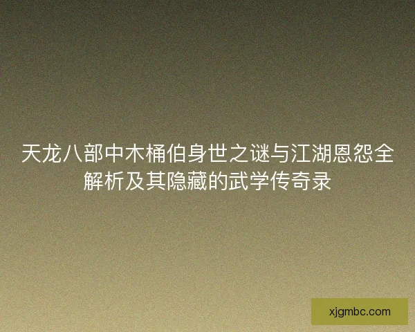 天龙八部中木桶伯身世之谜与江湖恩怨全解析及其隐藏的武学传奇录 天龙八部中木桶伯身世之谜与江湖恩怨全解析及其隐藏的武学传奇录