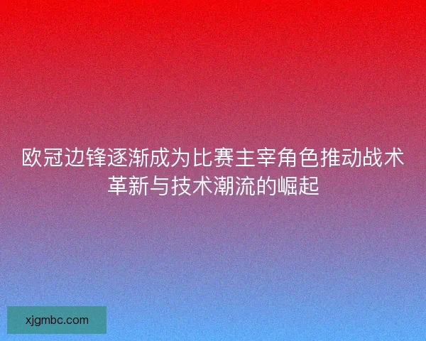 欧冠边锋逐渐成为比赛主宰角色推动战术革新与技术潮流的崛起 欧冠边锋逐渐成为比赛主宰角色推动战术革新与技术潮流的崛起