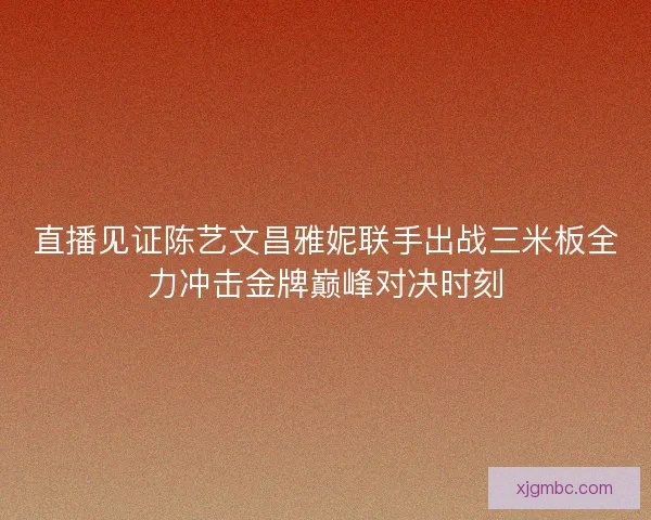 直播见证陈艺文昌雅妮联手出战三米板全力冲击金牌巅峰对决时刻 直播见证陈艺文昌雅妮联手出战三米板全力冲击金牌巅峰对决时刻