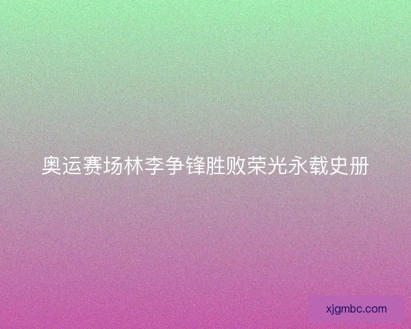 奥运赛场林李争锋胜败荣光永载史册