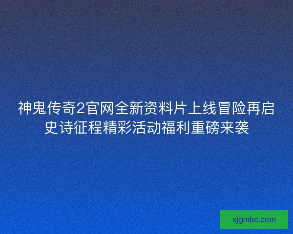 神鬼传奇2官网全新资料片上线冒险再启史诗征程精彩活动福利重磅来袭