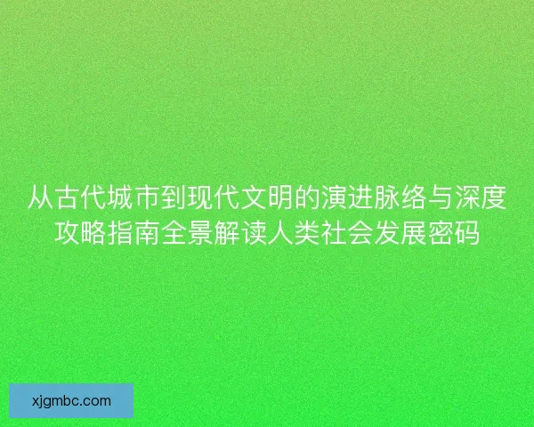 从古代城市到现代文明的演进脉络与深度攻略指南全景解读人类社会发展密码 从古代城市到现代文明的演进脉络与深度攻略指南全景解读人类社会发展密码