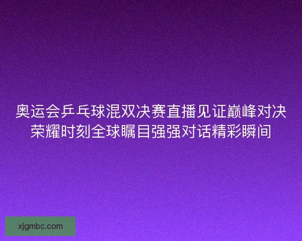 奥运会乒乓球混双决赛直播见证巅峰对决荣耀时刻全球瞩目强强对话精彩瞬间 奥运会乒乓球混双决赛直播见证巅峰对决荣耀时刻全球瞩目强强对话精彩瞬间