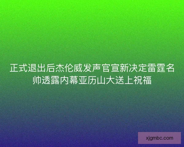 正式退出后杰伦威发声官宣新决定雷霆名帅透露内幕亚历山大送上祝福