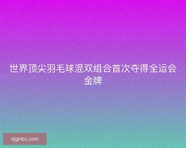 世界顶尖羽毛球混双组合首次夺得全运会金牌 世界顶尖羽毛球混双组合首次夺得全运会金牌