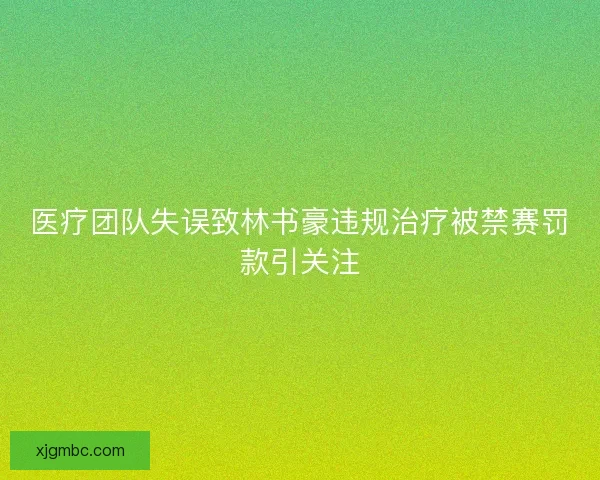 医疗团队失误致林书豪违规治疗被禁赛罚款引关注 医疗团队失误致林书豪违规治疗被禁赛罚款引关注