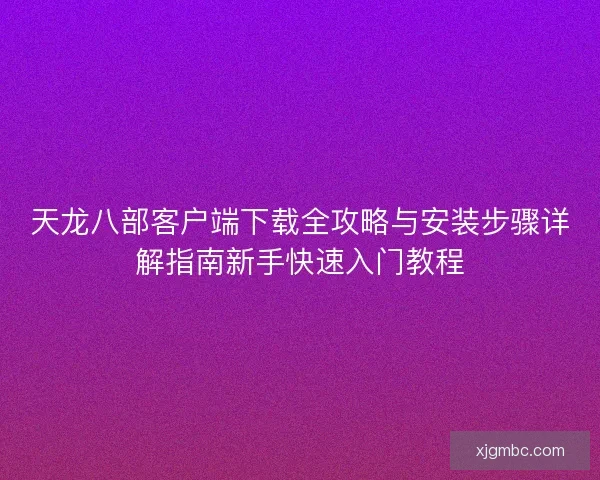 天龙八部客户端下载全攻略与安装步骤详解指南新手快速入门教程 天龙八部客户端下载全攻略与安装步骤详解指南新手快速入门教程