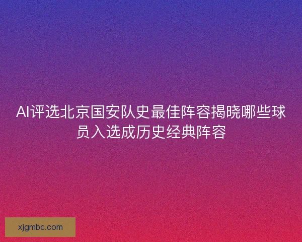AI评选北京国安队史最佳阵容揭晓哪些球员入选成历史经典阵容 AI评选北京国安队史最佳阵容揭晓哪些球员入选成历史经典阵容