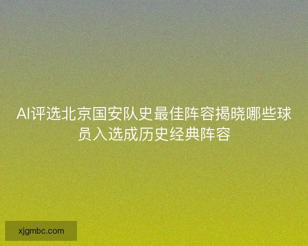 AI评选北京国安队史最佳阵容揭晓哪些球员入选成历史经典阵容 AI评选北京国安队史最佳阵容揭晓哪些球员入选成历史经典阵容