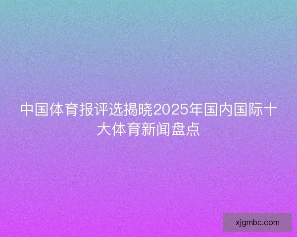 中国体育报评选揭晓2025年国内国际十大体育新闻盘点