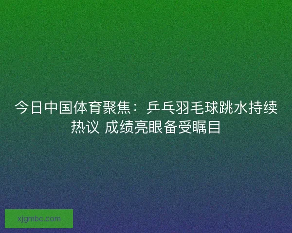 今日中国体育聚焦:乒乓羽毛球跳水持续热议 成绩亮眼备受瞩目 今日中国体育聚焦:乒乓羽毛球跳水持续热议 成绩亮眼备受瞩目